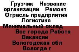 Грузчик › Название организации ­ Ремонт  › Отрасль предприятия ­ Логистика › Минимальный оклад ­ 18 000 - Все города Работа » Вакансии   . Вологодская обл.,Вологда г.